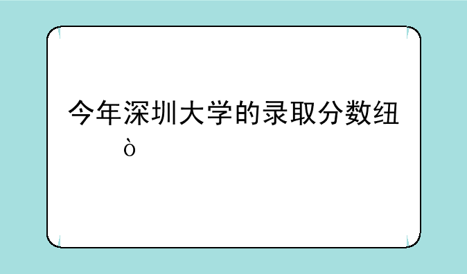今年深圳大学的录取分数线？