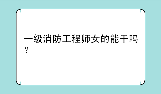 一级消防工程师女的能干吗？