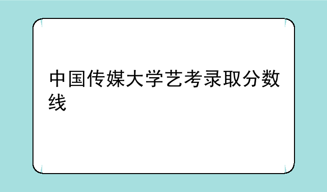 中国传媒大学艺考录取分数线