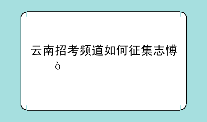 云南招考频道如何征集志愿？