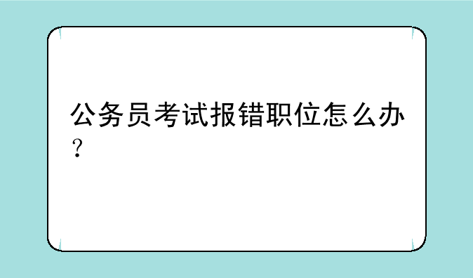 公务员考试报错职位怎么办？