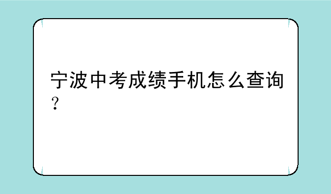 宁波中考成绩手机怎么查询？