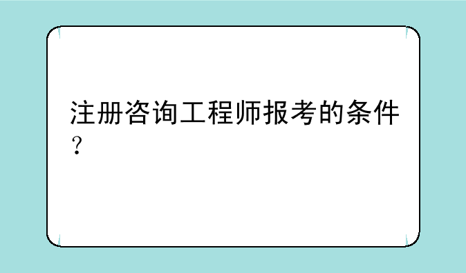 注册咨询工程师报考的条件？