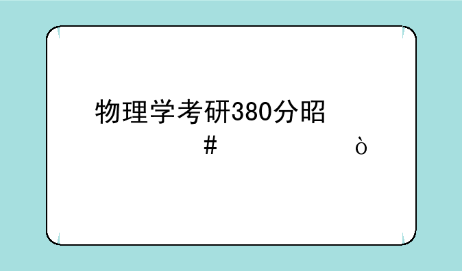 物理学考研380分是什么水平？
