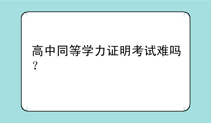 高中同等学力证明考试难吗？