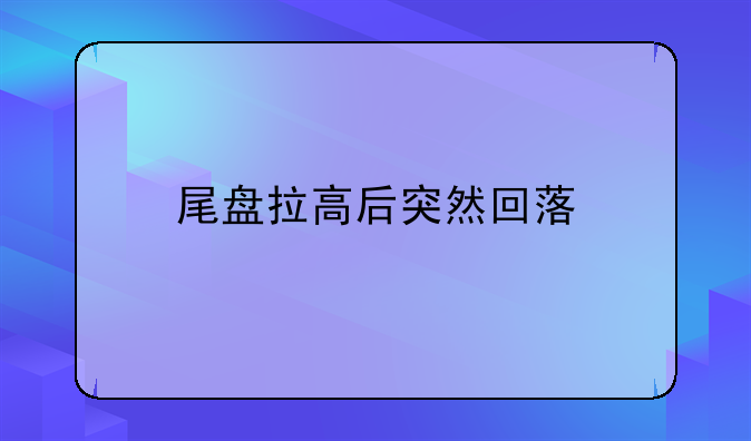 尾盘拉高后突然回落