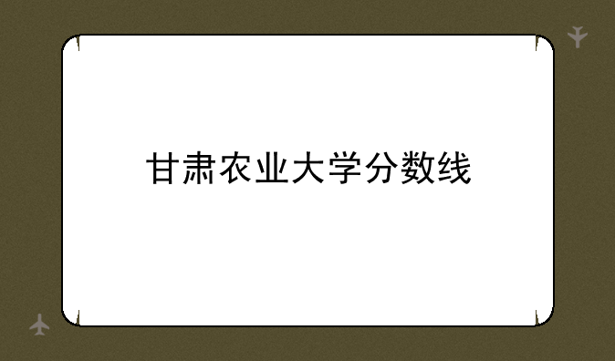 甘肃农业大学分数线