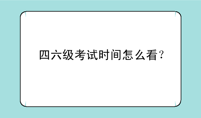 四六级考试时间怎么看？