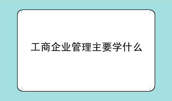 工商企业管理主要学什么