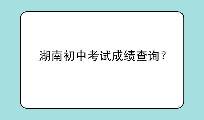 湖南初中考试成绩查询？