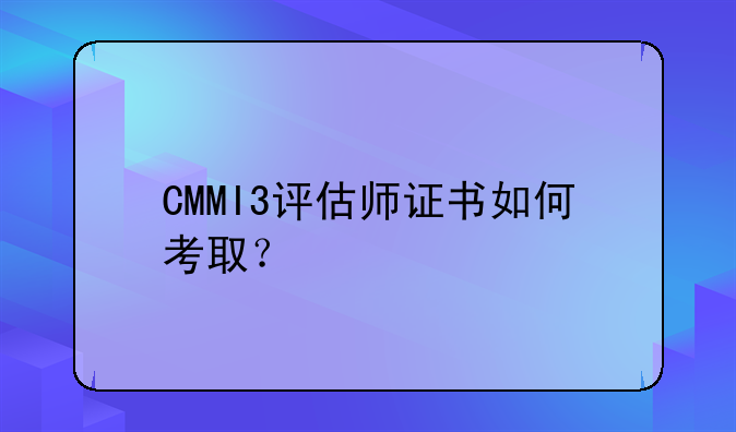 CMMI3评估师证书如何考取？