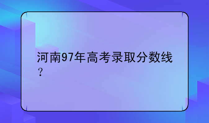 河南97年高考录取分数线？