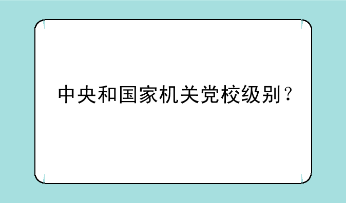 中央和国家机关党校级别？