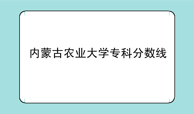 内蒙古农业大学专科分数线