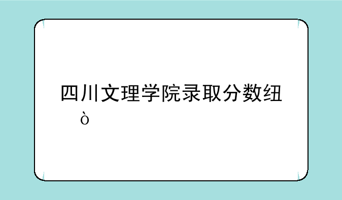 四川文理学院录取分数线？