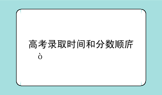 高考录取时间和分数顺序？