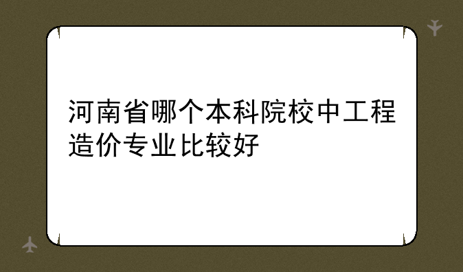河南省哪个本科院校中工程造价专业比较好
