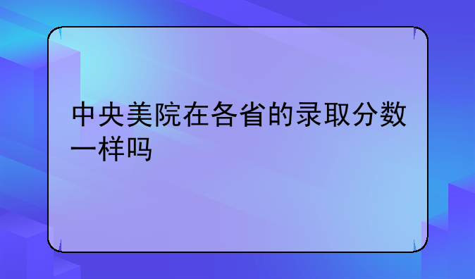 中央美院在各省的录取分数一样吗