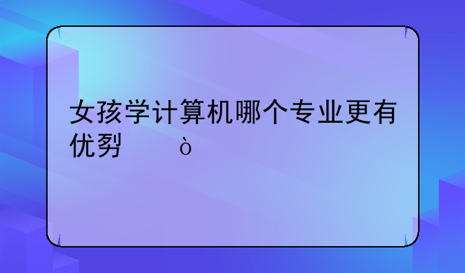 女孩学计算机哪个专业更有优势？
