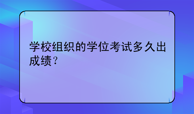 学校组织的学位考试多久出成绩？