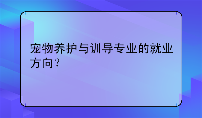 宠物养护与训导专业的就业方向？