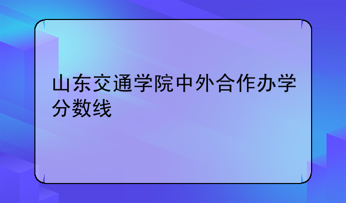山东交通学院中外合作办学分数线