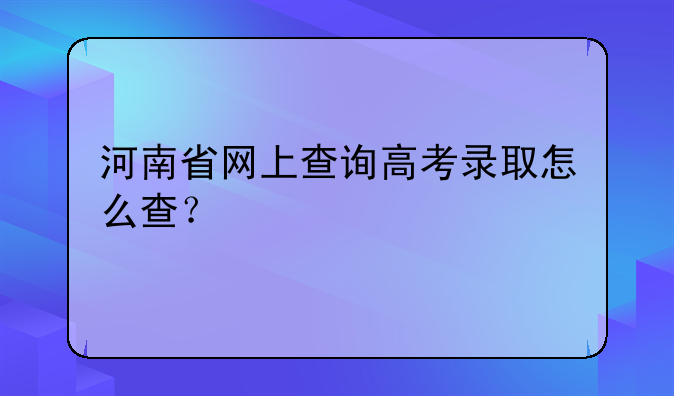 河南省网上查询高考录取怎么查？