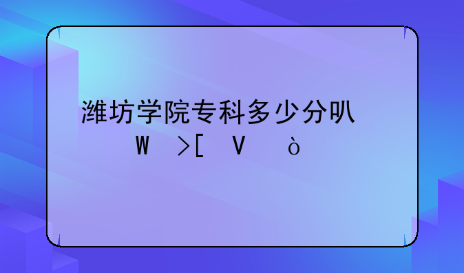 潍坊学院专科多少分可以录取啊？