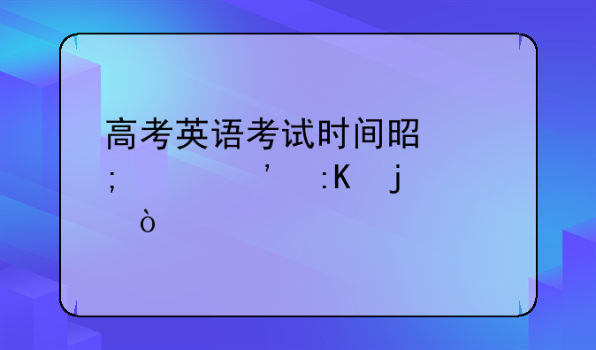 高考英语考试时间是怎样安排的？
