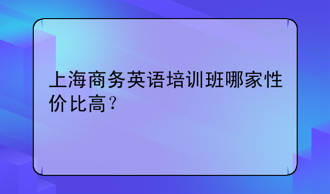 上海商务英语培训班哪家性价比高？