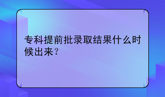 专科提前批录取结果什么时候出来？