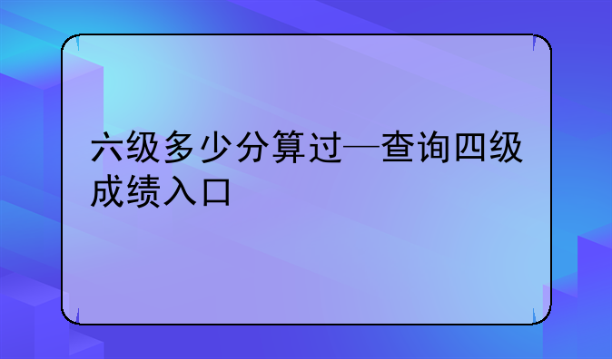 六级多少分算过—查询四级成绩入口