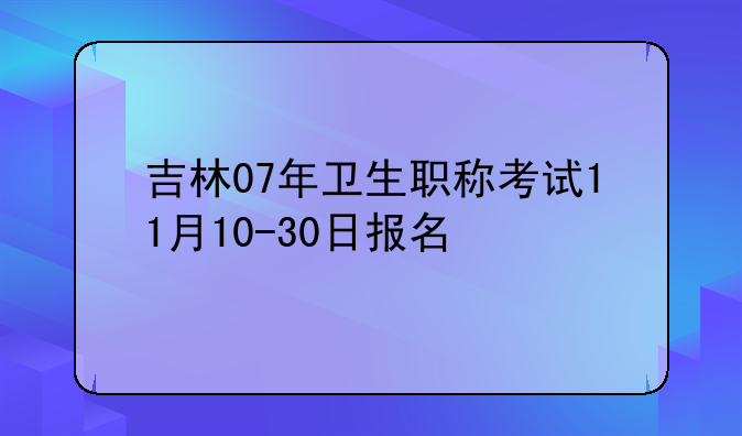 吉林07年卫生职称考试11月10-30日报名