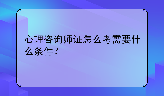 心理咨询师证怎么考需要什么条件？