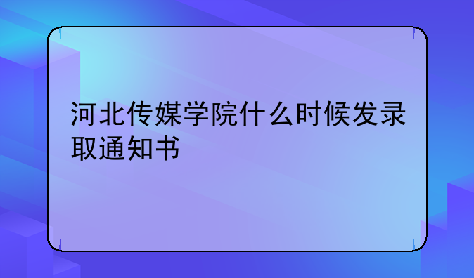河北传媒学院什么时候发录取通知书