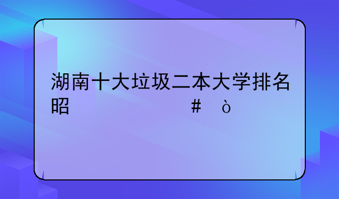 湖南十大垃圾二本大学排名是什么？