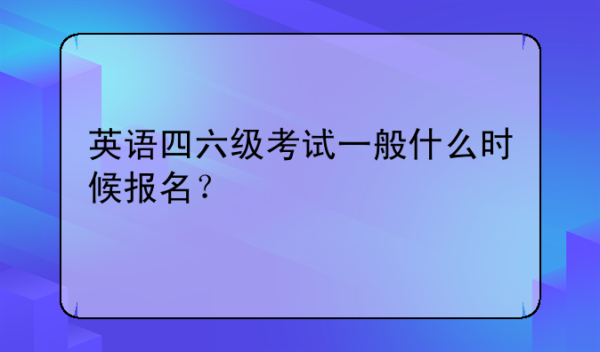 英语四六级考试一般什么时候报名？