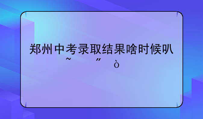 郑州中考录取结果啥时候可以查到？