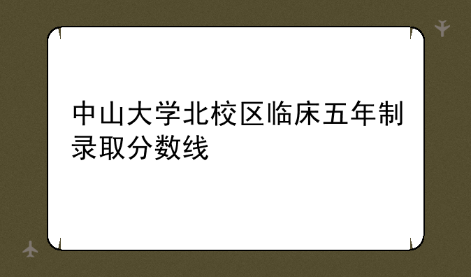 中山大学北校区临床五年制录取分数线