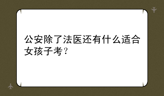 公安除了法医还有什么适合女孩子考？