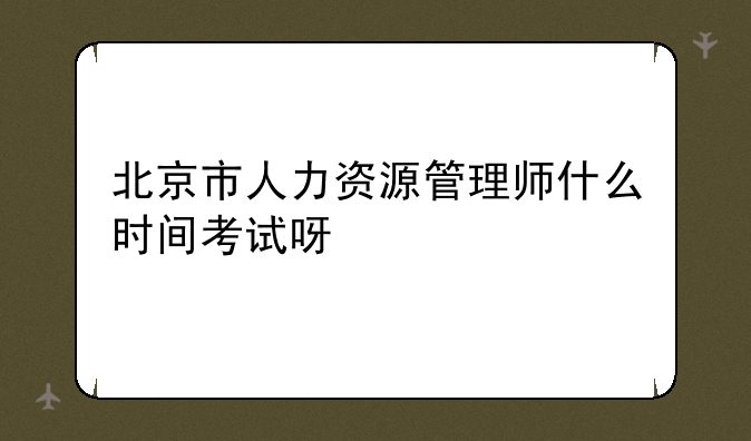 北京市人力资源管理师什么时间考试呀