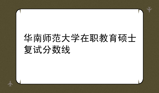 华南师范大学在职教育硕士复试分数线