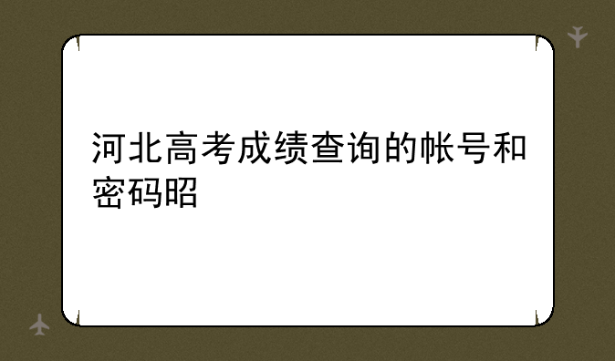 河北高考成绩查询的帐号和密码是什么