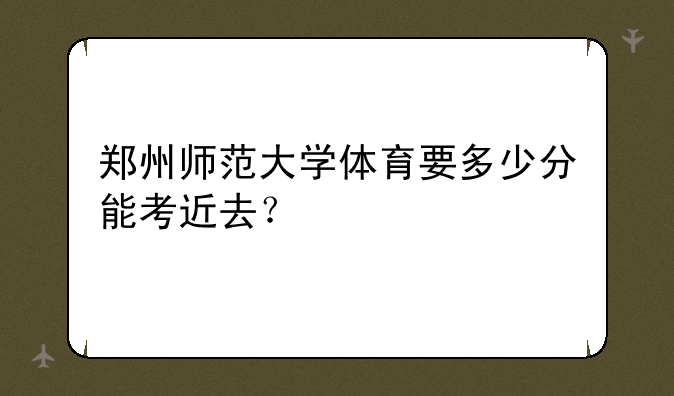 郑州师范大学体育要多少分能考近去？