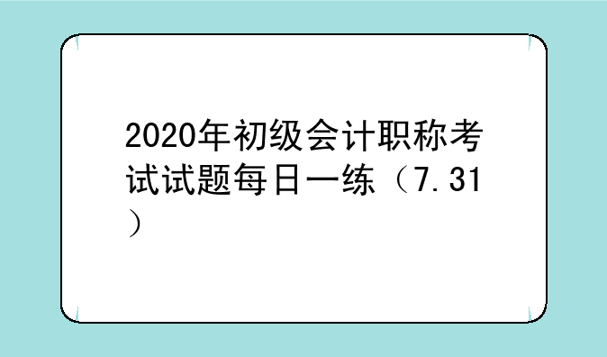 2020年初级会计职称考试试题每日一练（7.31）