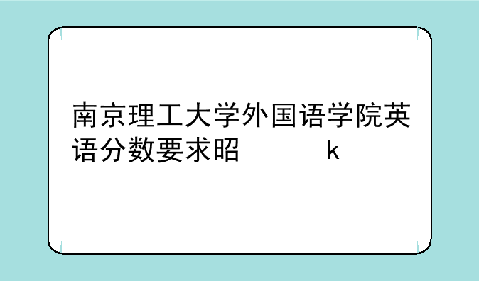 南京理工大学外国语学院英语分数要求是多少