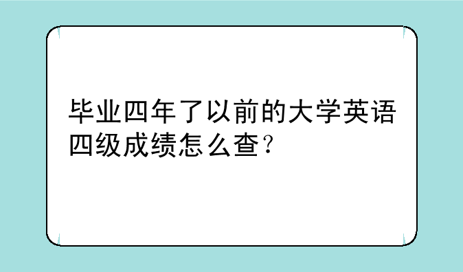 毕业四年了以前的大学英语四级成绩怎么查？