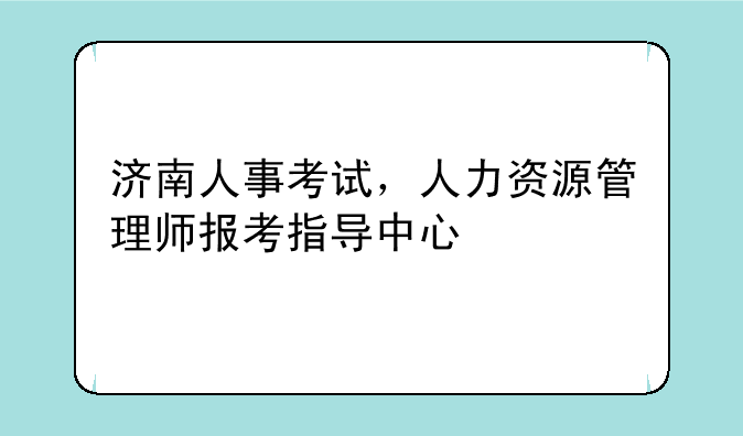 济南人事考试，人力资源管理师报考指导中心