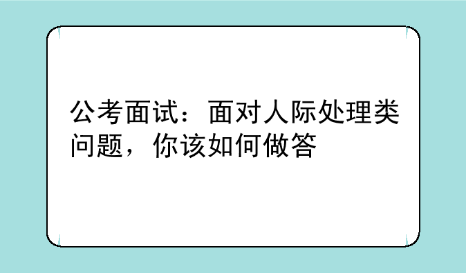 公考面试：面对人际处理类问题，你该如何做答
