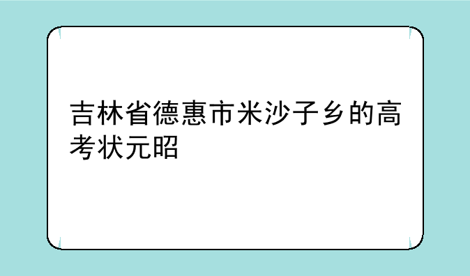 吉林省德惠市米沙子乡的高考状元是谁打多少分